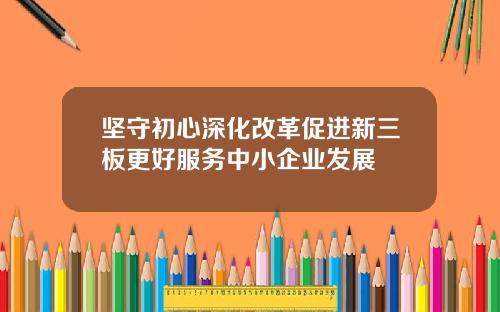 坚守初心深化改革促进新三板更好服务中小企业发展