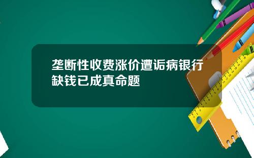 垄断性收费涨价遭诟病银行缺钱已成真命题