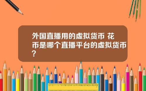外国直播用的虚拟货币 花币是哪个直播平台的虚拟货币?