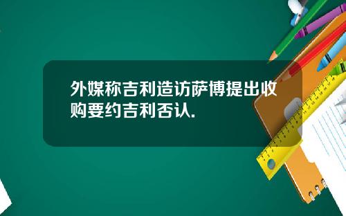 外媒称吉利造访萨博提出收购要约吉利否认.