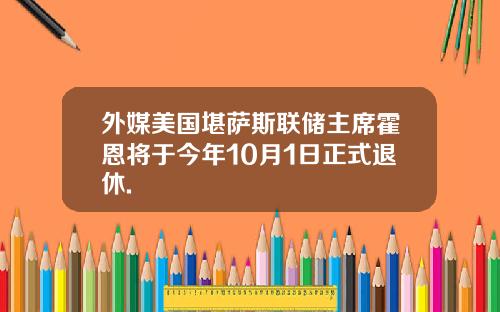 外媒美国堪萨斯联储主席霍恩将于今年10月1日正式退休.