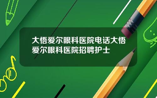 大悟爱尔眼科医院电话大悟爱尔眼科医院招聘护士