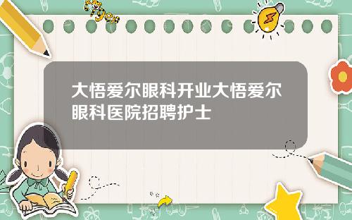 大悟爱尔眼科开业大悟爱尔眼科医院招聘护士