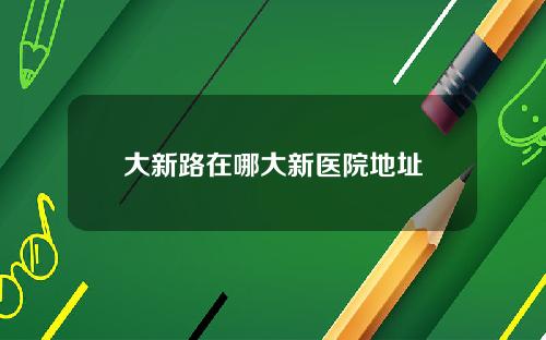 大新路在哪大新医院地址