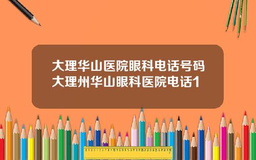 大理华山医院眼科电话号码大理州华山眼科医院电话1