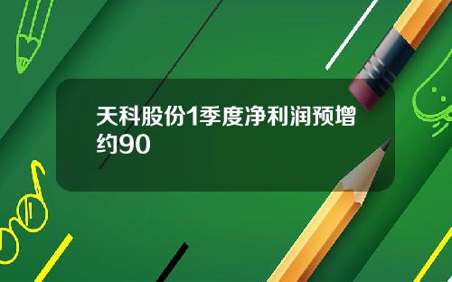天科股份1季度净利润预增约90