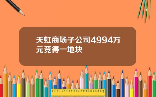 天虹商场子公司4994万元竞得一地块