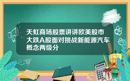 天虹商场股票讲讲欧美股市大跌A股面对挑战新能源汽车概念两级分