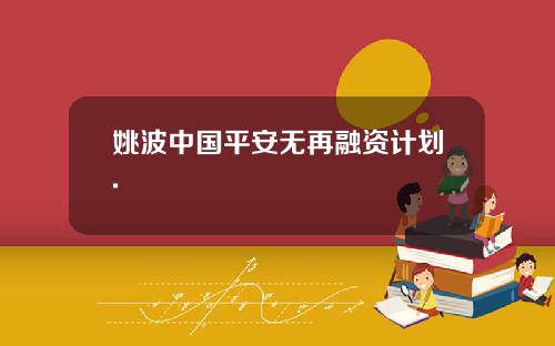 姚波中国平安无再融资计划.