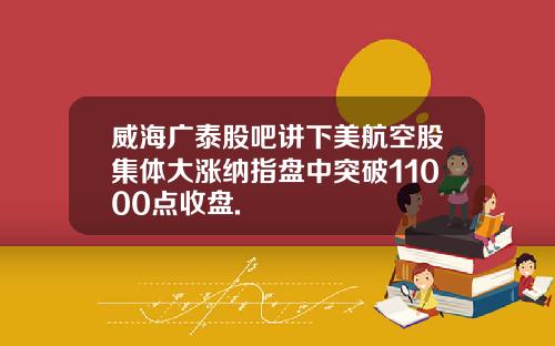 威海广泰股吧讲下美航空股集体大涨纳指盘中突破11000点收盘.
