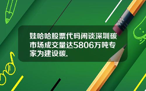 娃哈哈股票代码闲谈深圳碳市场成交量达5806万吨专家为建设碳.