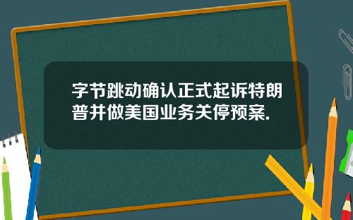 字节跳动确认正式起诉特朗普并做美国业务关停预案.