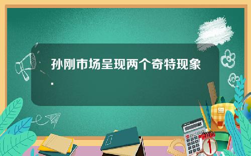 孙刚市场呈现两个奇特现象.