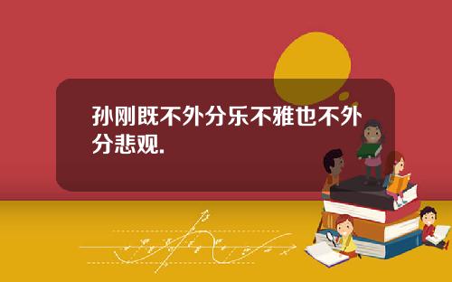 孙刚既不外分乐不雅也不外分悲观.