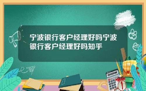 宁波银行客户经理好吗宁波银行客户经理好吗知乎