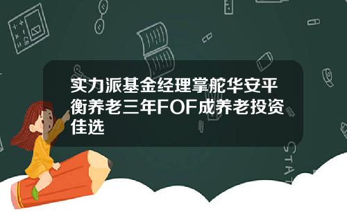 实力派基金经理掌舵华安平衡养老三年FOF成养老投资佳选