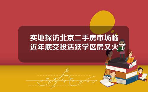 实地探访北京二手房市场临近年底交投活跃学区房又火了
