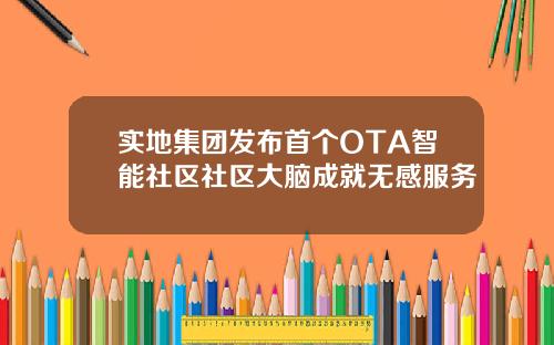 实地集团发布首个OTA智能社区社区大脑成就无感服务