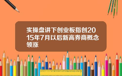 实操盘讲下创业板指创2015年7月以后新高券商概念领涨