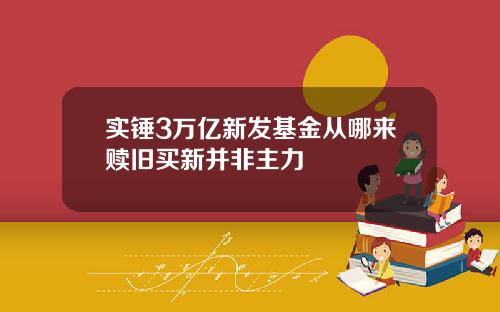 实锤3万亿新发基金从哪来赎旧买新并非主力