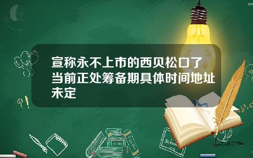 宣称永不上市的西贝松口了当前正处筹备期具体时间地址未定