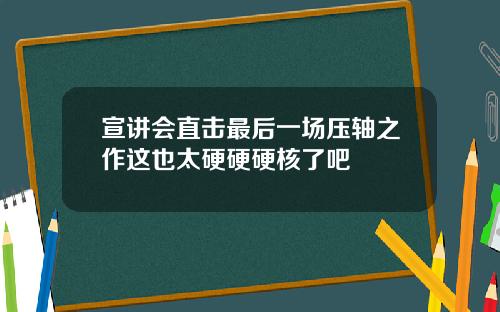 宣讲会直击最后一场压轴之作这也太硬硬硬核了吧