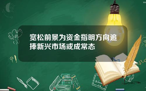 宽松前景为资金指明方向追捧新兴市场或成常态