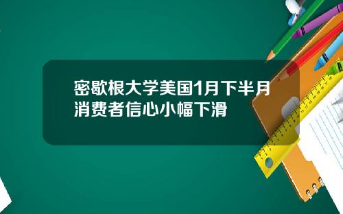 密歇根大学美国1月下半月消费者信心小幅下滑
