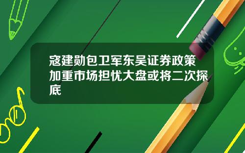 寇建勋包卫军东吴证券政策加重市场担忧大盘或将二次探底