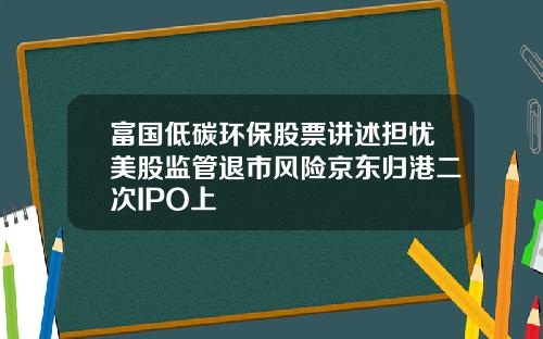 富国低碳环保股票讲述担忧美股监管退市风险京东归港二次IPO上