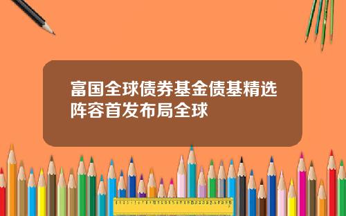 富国全球债券基金债基精选阵容首发布局全球
