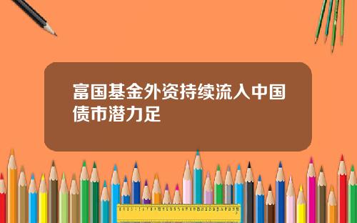 富国基金外资持续流入中国债市潜力足