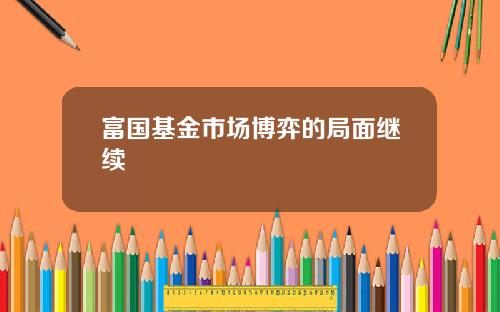 富国基金市场博弈的局面继续