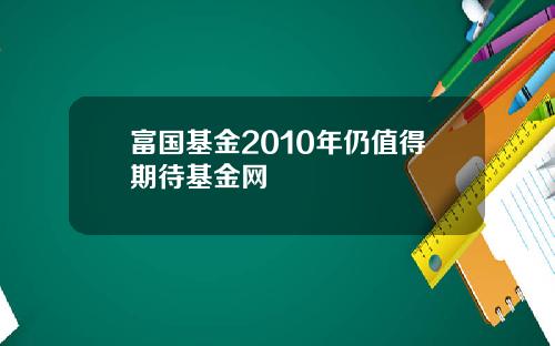 富国基金2010年仍值得期待基金网