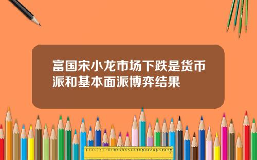 富国宋小龙市场下跌是货币派和基本面派博弈结果