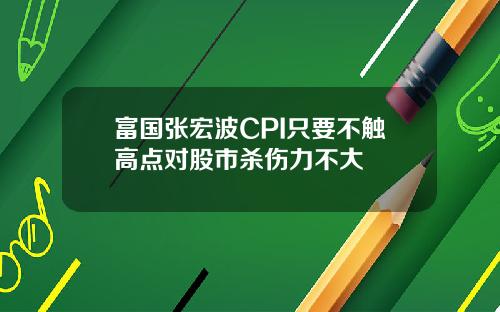 富国张宏波CPI只要不触高点对股市杀伤力不大
