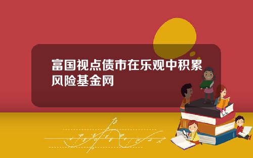 富国视点债市在乐观中积累风险基金网