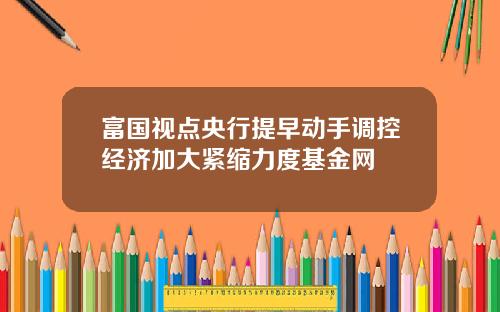 富国视点央行提早动手调控经济加大紧缩力度基金网
