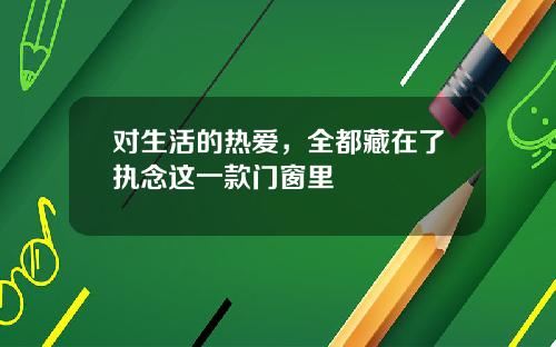 对生活的热爱,全都藏在了执念这一款门窗里
