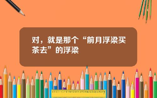 对,就是那个“前月浮梁买茶去”的浮梁