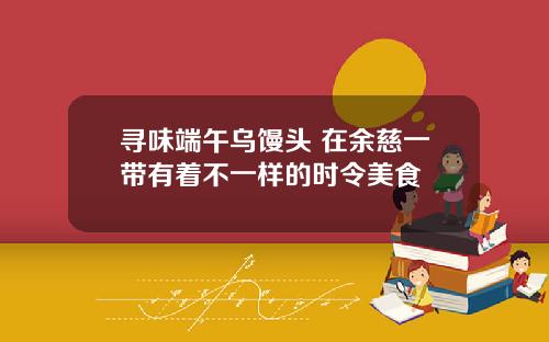 寻味端午乌馒头 在余慈一带有着不一样的时令美食