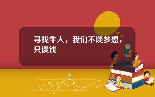 寻找牛人,我们不谈梦想,只谈钱