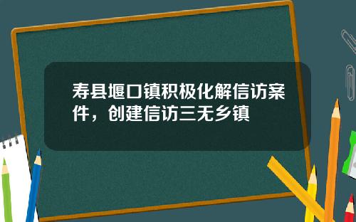 寿县堰口镇积极化解信访案件,创建信访三无乡镇