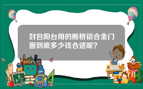 封包阳台用的断桥铝合金门窗到底多少钱合适呢?