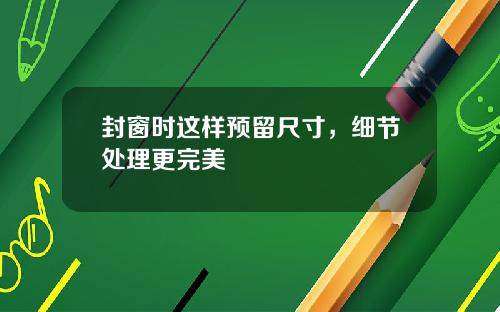 封窗时这样预留尺寸,细节处理更完美
