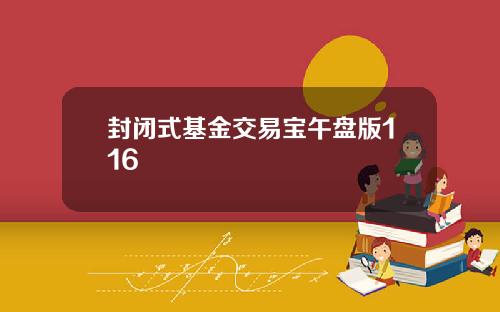 封闭式基金交易宝午盘版116