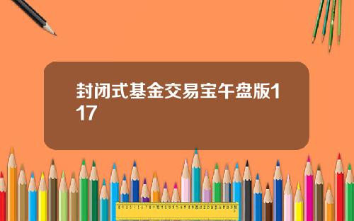 封闭式基金交易宝午盘版117