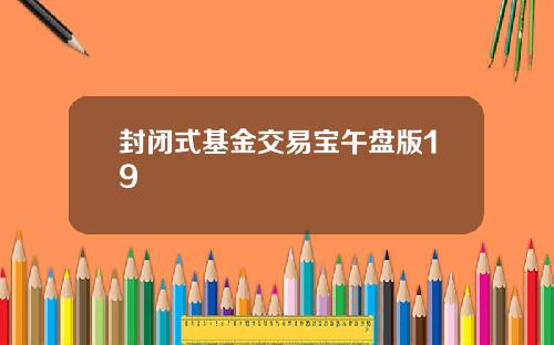 封闭式基金交易宝午盘版19