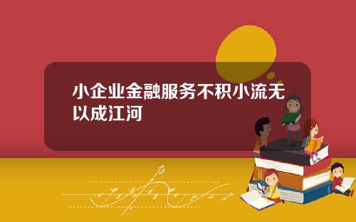 小企业金融服务不积小流无以成江河