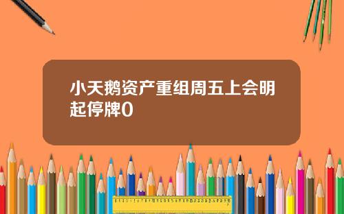小天鹅资产重组周五上会明起停牌0